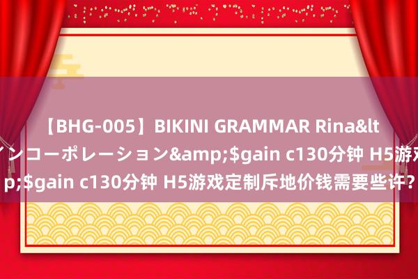 【BHG-005】BIKINI GRAMMAR Rina</a>2017-04-23ゲインコーポレーション&$gain c130分钟 H5游戏定制斥地价钱需要些许？