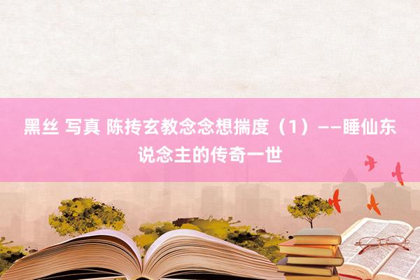 黑丝 写真 陈抟玄教念念想揣度（1）——睡仙东说念主的传奇一世