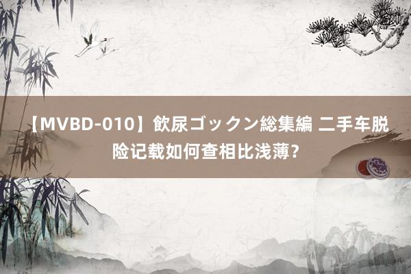 【MVBD-010】飲尿ゴックン総集編 二手车脱险记载如何查相比浅薄？