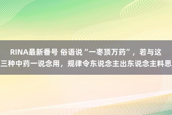 RINA最新番号 俗语说“一枣顶万药”，若与这三种中药一说念用，规律令东说念主出东说念主料思