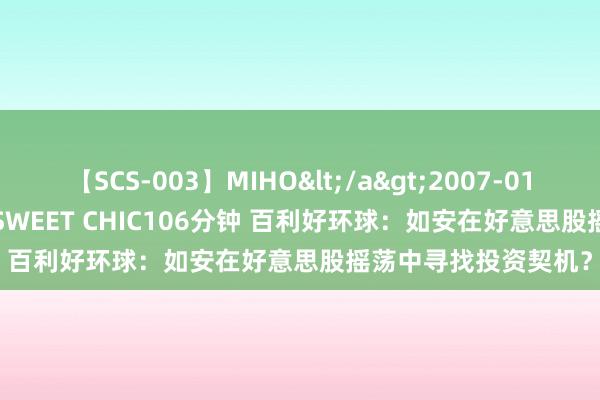 【SCS-003】MIHO</a>2007-01-10h.m.p&$SWEET CHIC106分钟 百利好环球：如安在好意思股摇荡中寻找投资契机？