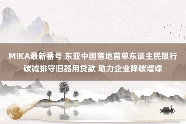 MIKA最新番号 东亚中国落地首单东谈主民银行碳减排守旧器用贷款 助力企业降碳增绿