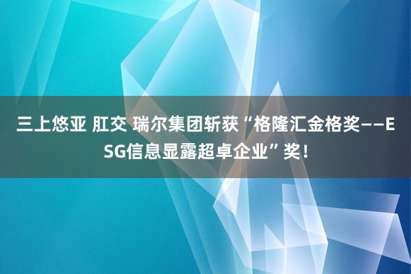 三上悠亚 肛交 瑞尔集团斩获“格隆汇金格奖——ESG信息显露超卓企业”奖！