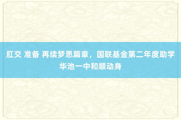 肛交 准备 再续梦思篇章，国联基金第二年度助学华池一中和顺动身