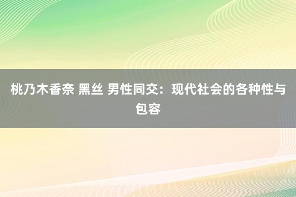 桃乃木香奈 黑丝 男性同交：现代社会的各种性与包容